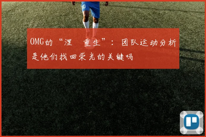 OMG的“涅槃重生”:团队运动分析是他们找回荣光的关键吗