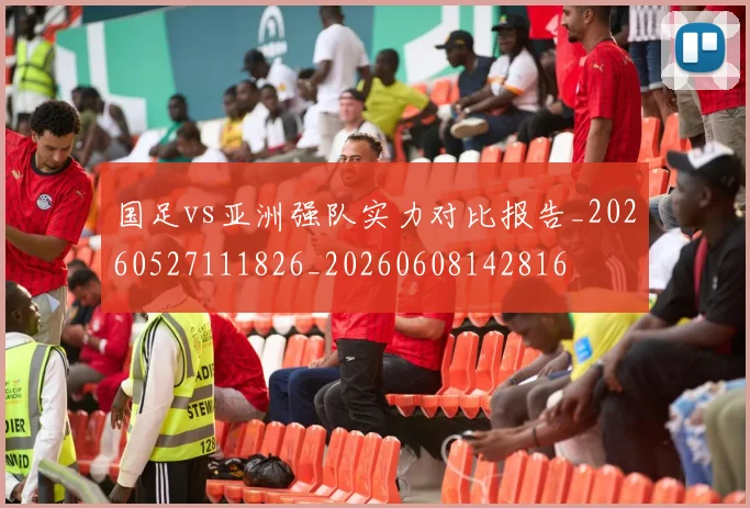 国足vs亚洲强队实力对比报告_20260527111826_20260608142816