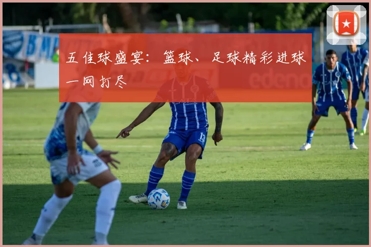 五佳球盛宴：篮球、足球精彩进球一网打尽