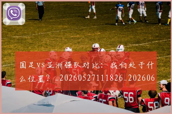 国足vs亚洲强队对比：我们处于什么位置？_20260527111826_20260608142817