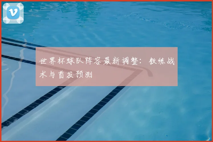 世界杯球队阵容最新调整：教练战术与首发预测