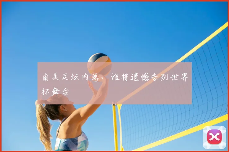 南美足坛内卷，谁将遗憾告别世界杯舞台