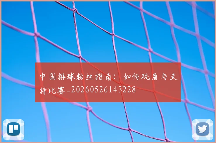中国排球粉丝指南:如何观看与支持比赛_20260526143228
