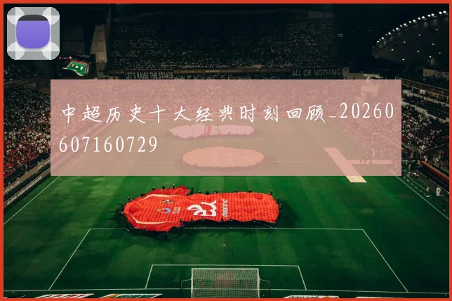 中超历史十大经典时刻回顾_20260607160729