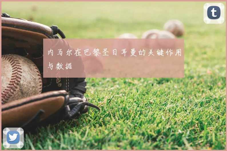 内马尔在巴黎圣日耳曼的关键作用与数据