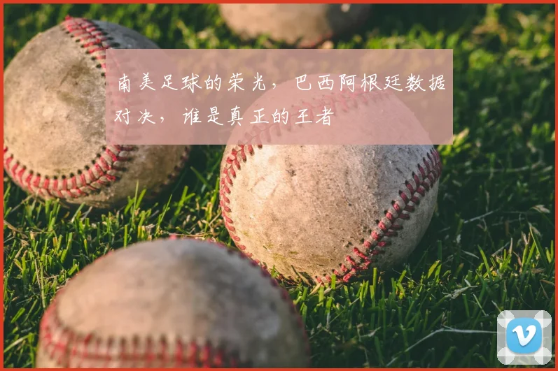 南美足球的荣光，巴西阿根廷数据对决，谁是真正的王者