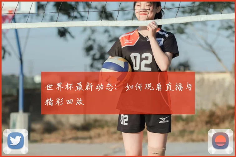 世界杯最新动态：如何观看直播与精彩回放