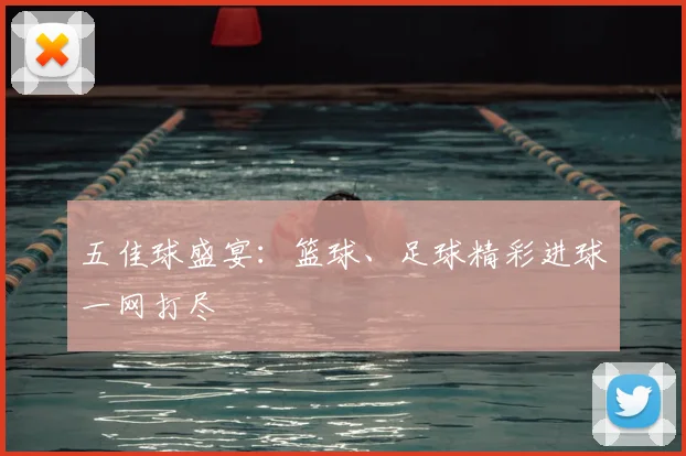 五佳球盛宴：篮球、足球精彩进球一网打尽