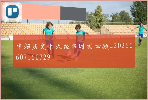 中超历史十大经典时刻回顾_20260607160729