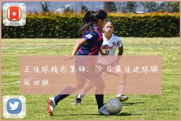 五佳球精彩集锦：今日最佳进球瞬间回顾